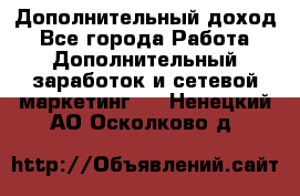 Дополнительный доход - Все города Работа » Дополнительный заработок и сетевой маркетинг   . Ненецкий АО,Осколково д.